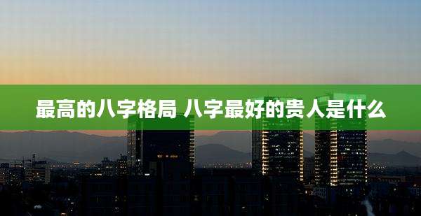 最高的八字格局 八字最好的贵人是什么