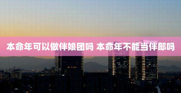 本命年可以做伴娘团吗 本命年不能当伴郎吗