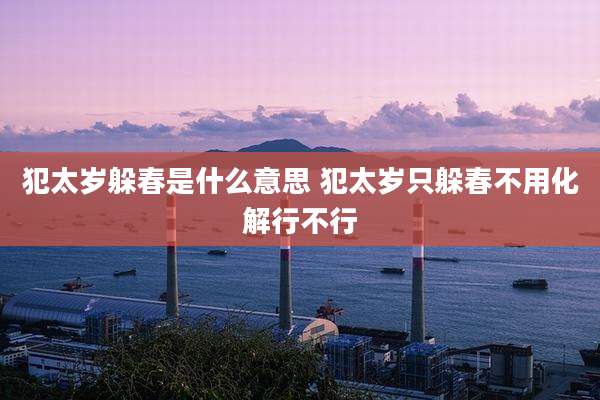 犯太岁躲春是什么意思 犯太岁只躲春不用化解行不行
