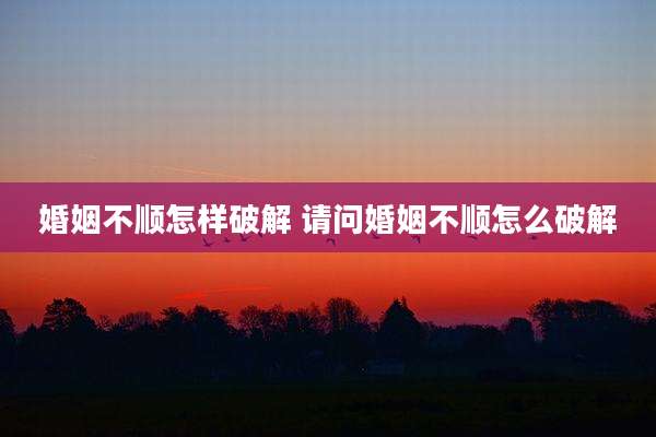 婚姻不顺怎样破解 请问婚姻不顺怎么破解