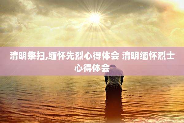清明祭扫,缅怀先烈心得体会 清明缅怀烈士心得体会