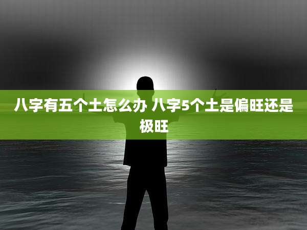 八字有五个土怎么办 八字5个土是偏旺还是极旺