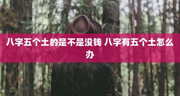 八字五个土的是不是没钱 八字有五个土怎么办