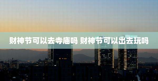 财神节可以去寺庙吗 财神节可以出去玩吗