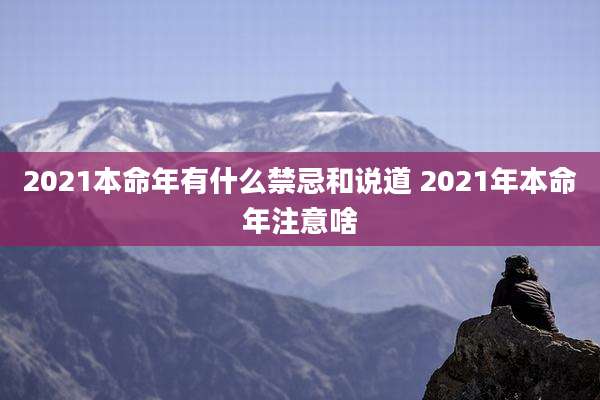 2021本命年有什么禁忌和说道 2021年本命年注意啥