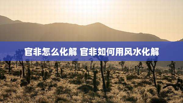 官非怎么化解 官非如何用风水化解