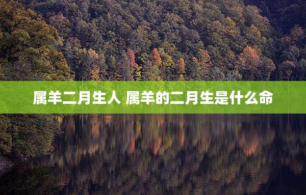 属羊二月生人 属羊的二月生是什么命
