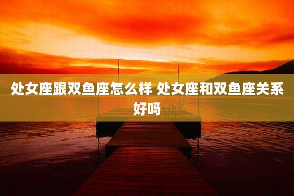 处女座跟双鱼座怎么样 处女座和双鱼座关系好吗