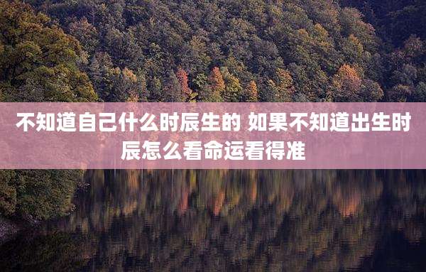不知道自己什么时辰生的 如果不知道出生时辰怎么看命运看得准
