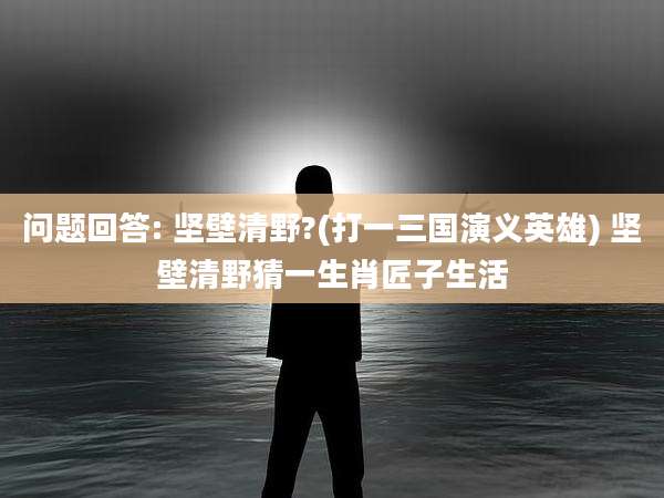 问题回答: 坚壁清野?(打一三国演义英雄) 坚壁清野猜一生肖匠子生活