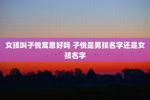 女孩叫子悦寓意好吗 子悦是男孩名字还是女孩名字