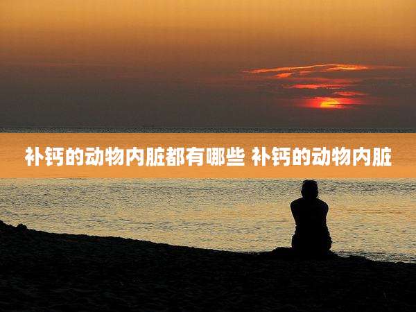 补钙的动物内脏都有哪些 补钙的动物内脏