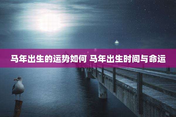 马年出生的运势如何 马年出生时间与命运
