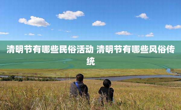 清明节有哪些民俗活动 清明节有哪些风俗传统