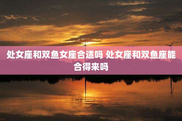 处女座和双鱼女座合适吗 处女座和双鱼座能合得来吗