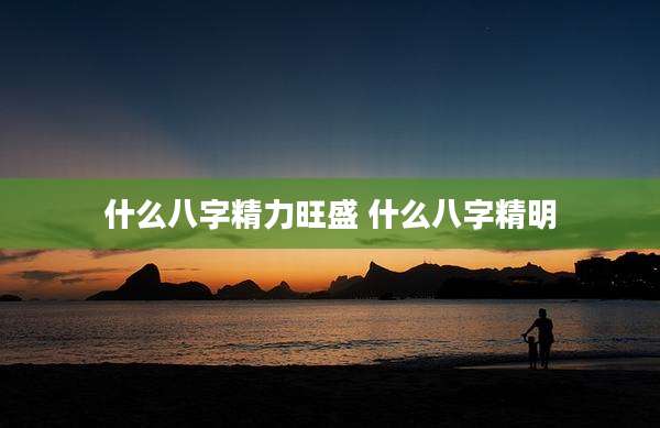 什么八字精力旺盛 什么八字精明