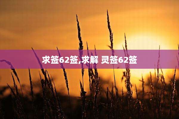 求签62签,求解 灵签62签