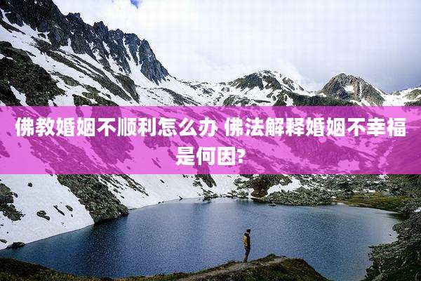佛教婚姻不顺利怎么办 佛法解释婚姻不幸福是何因?