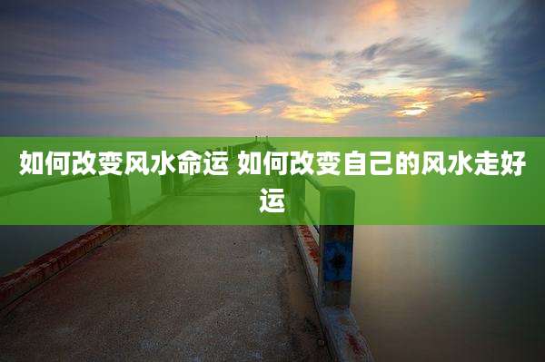 如何改变风水命运 如何改变自己的风水走好运