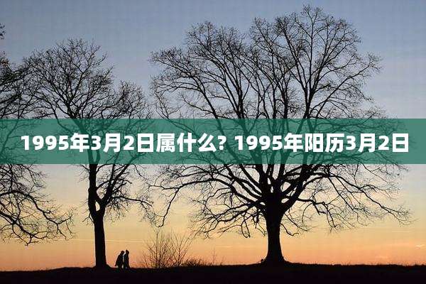 1995年3月2日属什么? 1995年阳历3月2日