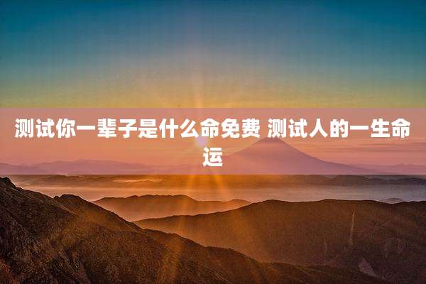 测试你一辈子是什么命免费 测试人的一生命运