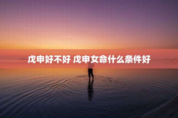 戊申好不好 戊申女命什么条件好