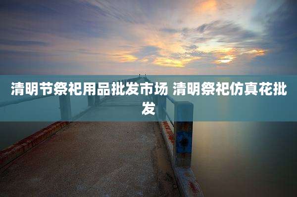 清明节祭祀用品批发市场 清明祭祀仿真花批发