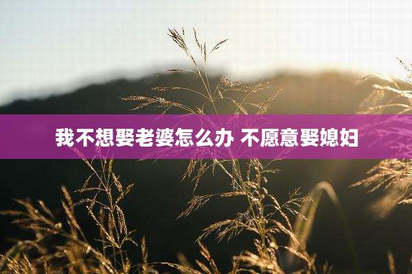 我不想娶老婆怎么办 不愿意娶媳妇