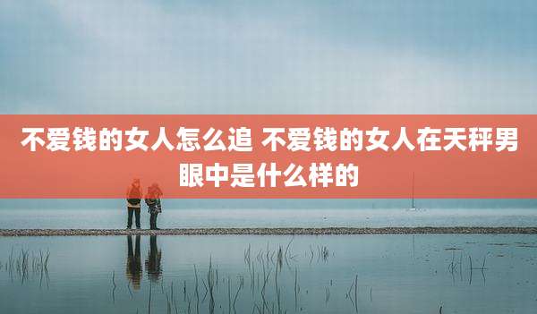不爱钱的女人怎么追 不爱钱的女人在天秤男眼中是什么样的