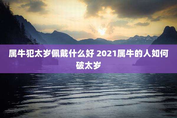 属牛犯太岁佩戴什么好 2021属牛的人如何破太岁