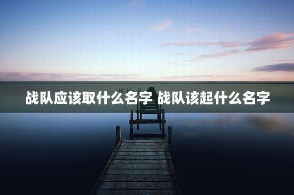 战队应该取什么名字 战队该起什么名字