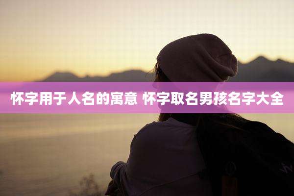 怀字用于人名的寓意 怀字取名男孩名字大全