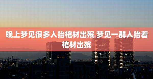 晚上梦见很多人抬棺材出殡 梦见一群人抬着棺材出殡