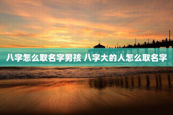八字怎么取名字男孩 八字大的人怎么取名字