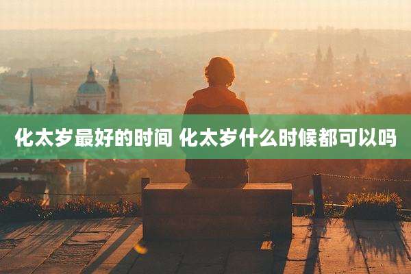 化太岁最好的时间 化太岁什么时候都可以吗
