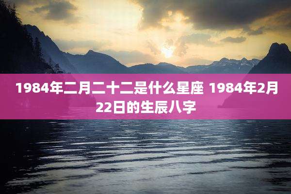 1984年二月二十二是什么星座 1984年2月22日的生辰八字