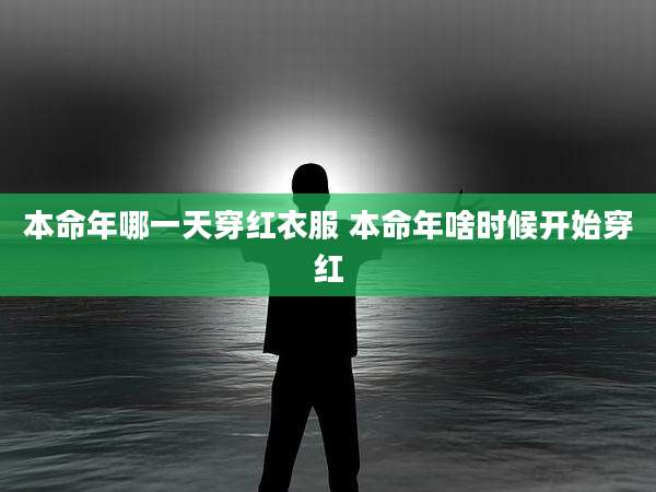 本命年哪一天穿红衣服 本命年啥时候开始穿红