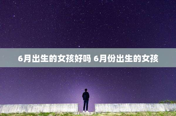 6月出生的女孩好吗 6月份出生的女孩