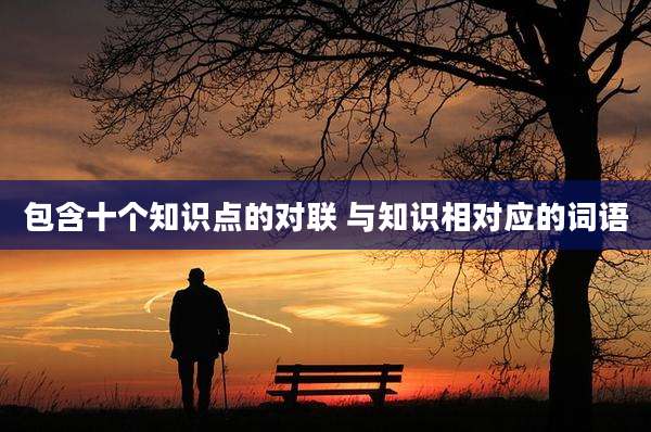 包含十个知识点的对联 与知识相对应的词语