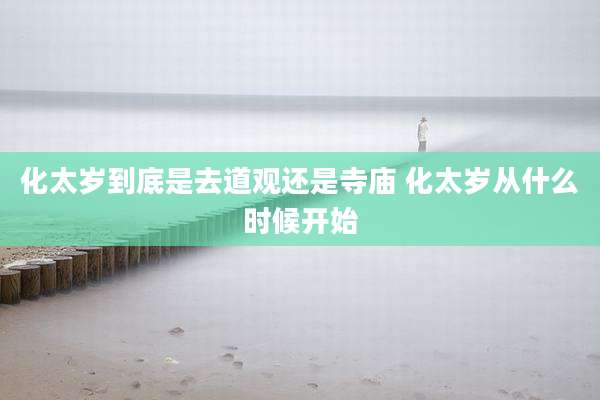 化太岁到底是去道观还是寺庙 化太岁从什么时候开始