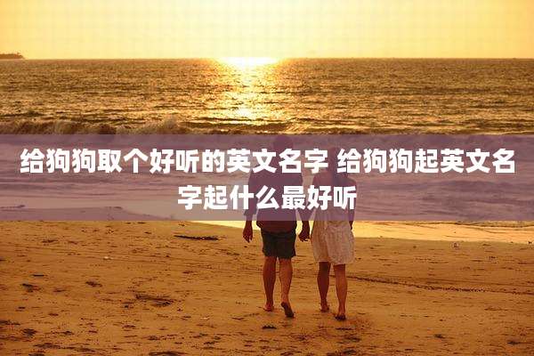 给狗狗取个好听的英文名字 给狗狗起英文名字起什么最好听