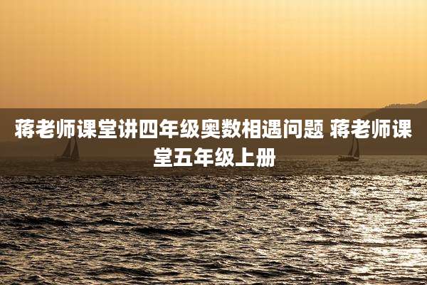 蒋老师课堂讲四年级奥数相遇问题 蒋老师课堂五年级上册