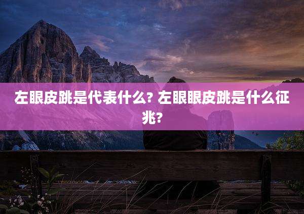 左眼皮跳是代表什么? 左眼眼皮跳是什么征兆?