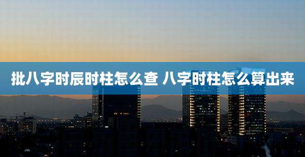 批八字时辰时柱怎么查 八字时柱怎么算出来