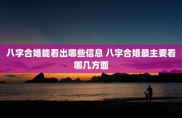 八字合婚能看出哪些信息 八字合婚最主要看哪几方面