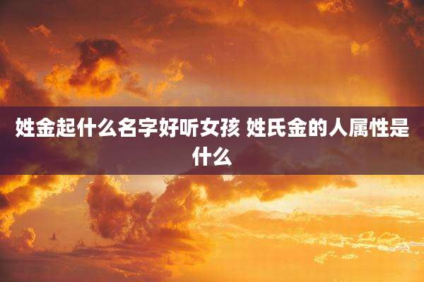 姓金起什么名字好听女孩 姓氏金的人属性是什么
