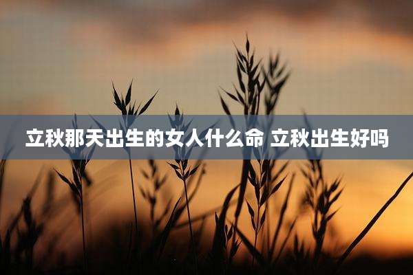 立秋那天出生的女人什么命 立秋出生好吗