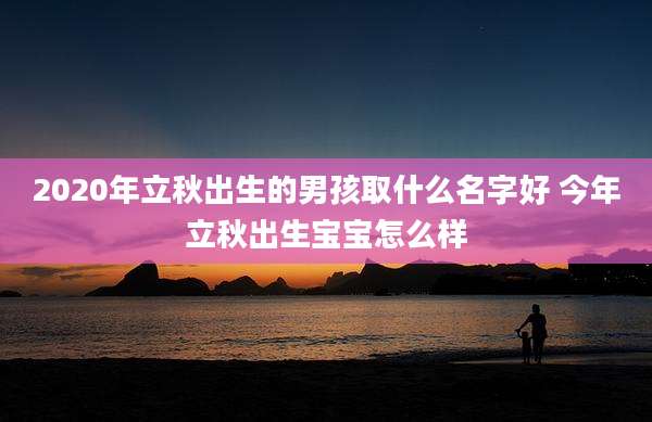 2020年立秋出生的男孩取什么名字好 今年立秋出生宝宝怎么样