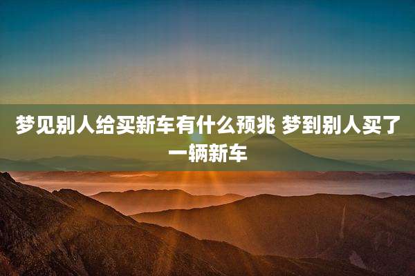 梦见别人给买新车有什么预兆 梦到别人买了一辆新车