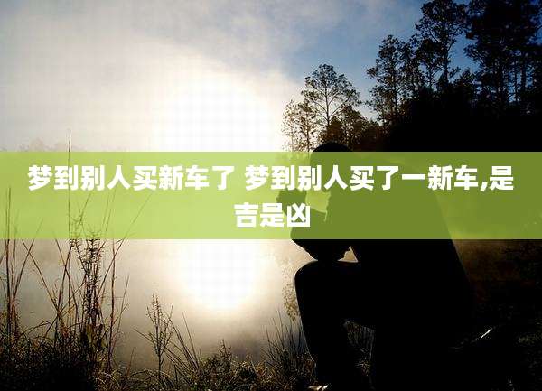 梦到别人买新车了 梦到别人买了一新车,是吉是凶